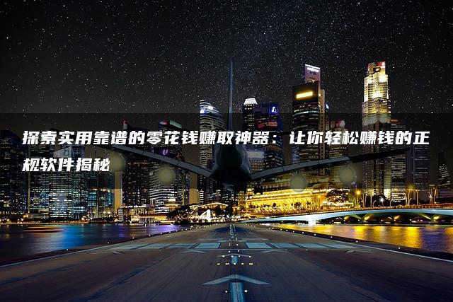 探索实用靠谱的零花钱赚取神器：让你轻松赚钱的正规软件揭秘