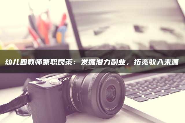 幼儿园教师兼职良策：发掘潜力副业，拓宽收入来源