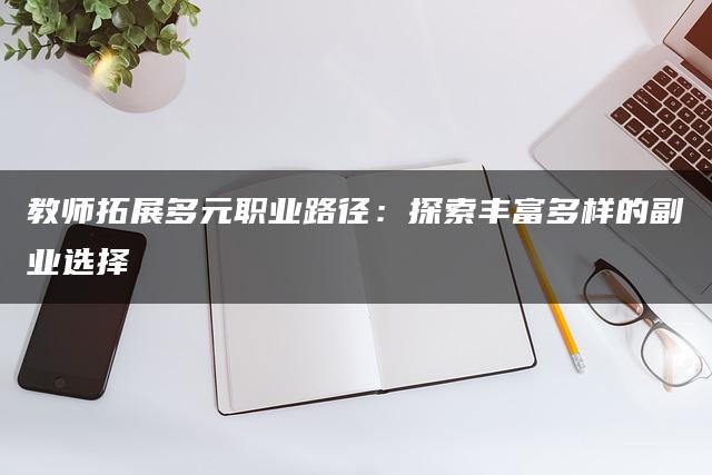 教师拓展多元职业路径：探索丰富多样的副业选择