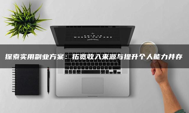 探索实用副业方案：拓宽收入来源与提升个人能力并存