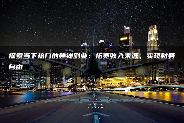 探索当下热门的赚钱副业：拓宽收入来源，实现财务自由
