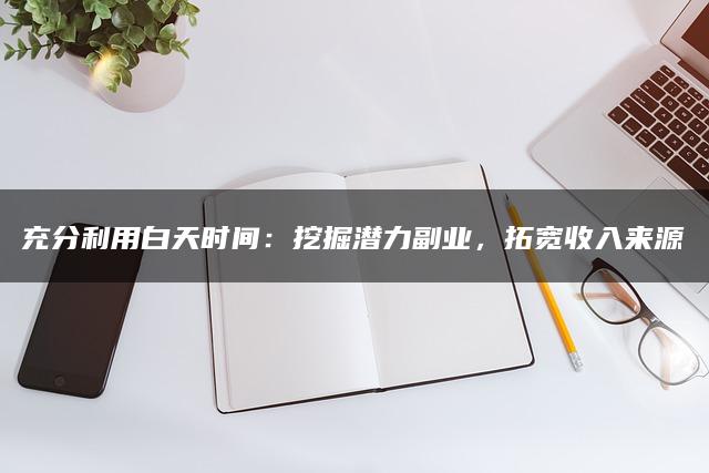 充分利用白天时间：挖掘潜力副业，拓宽收入来源