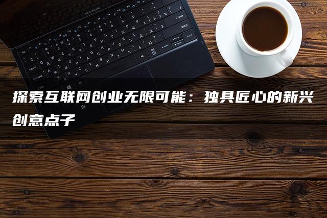 探索互联网创业无限可能：独具匠心的新兴创意点子