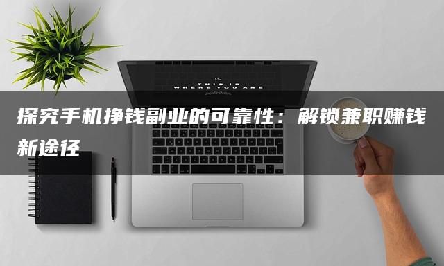 探究手机挣钱副业的可靠性：解锁兼职赚钱新途径