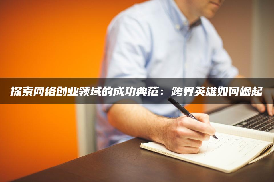 探索网络创业领域的成功典范：跨界英雄如何崛起