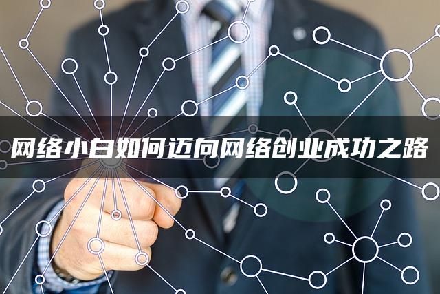 网络小白如何迈向网络创业成功之路