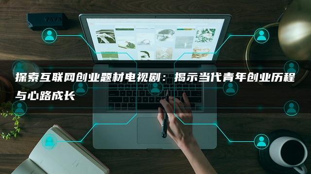 探索互联网创业题材电视剧：揭示当代青年创业历程与心路成长