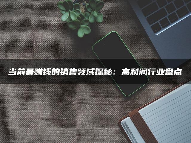当前最赚钱的销售领域探秘：高利润行业盘点