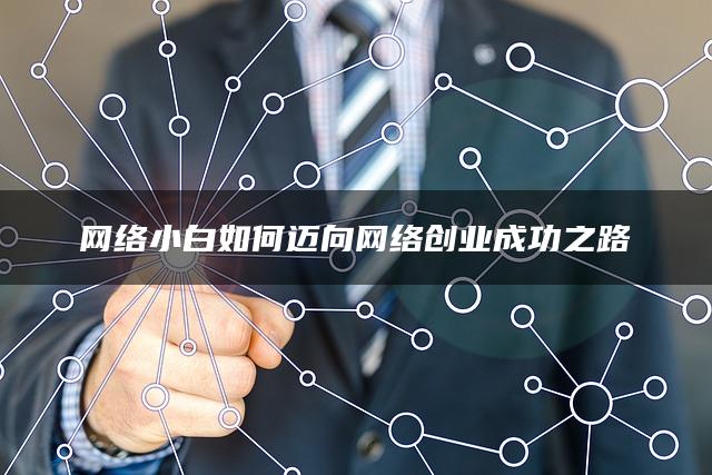 网络小白如何迈向网络创业成功之路