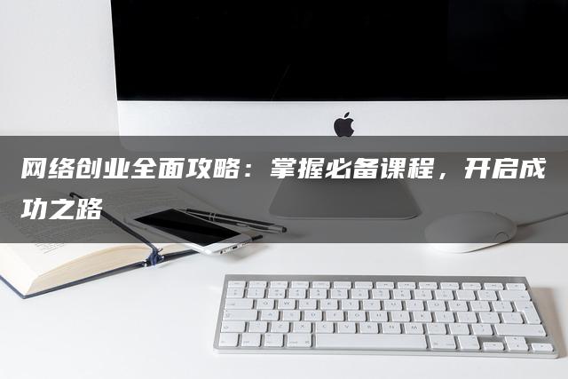 网络创业全面攻略：掌握必备课程，开启成功之路