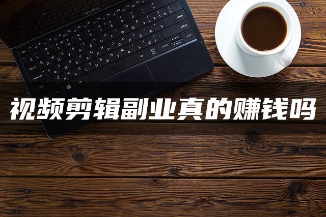 视频剪辑副业真的赚钱吗