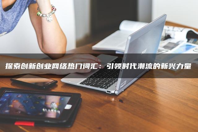 探索创新创业网络热门词汇：引领时代潮流的新兴力量