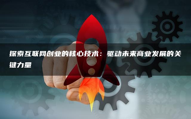 探索互联网创业的核心技术：驱动未来商业发展的关键力量