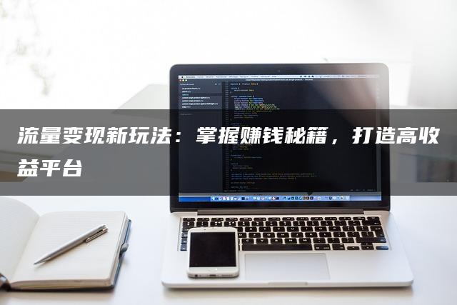 流量变现新玩法：掌握赚钱秘籍，打造高收益平台