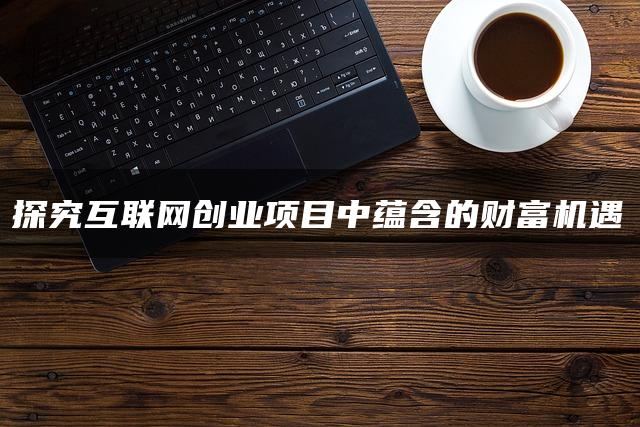探究互联网创业项目中蕴含的财富机遇