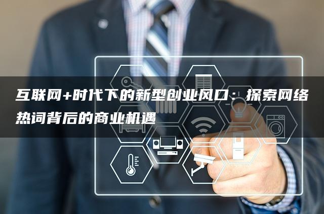 互联网+时代下的新型创业风口：探索网络热词背后的商业机遇