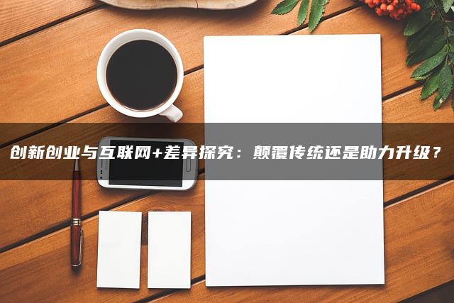 创新创业与互联网+差异探究：颠覆传统还是助力升级？